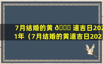 7月结婚的黄 🕊 道吉日2021年（7月结婚的黄道吉日2021年 🦁 是哪一天）